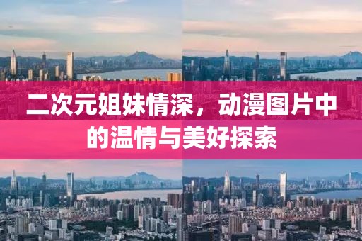 二次元姐妹情深，動(dòng)漫圖片中的溫情與美好探索