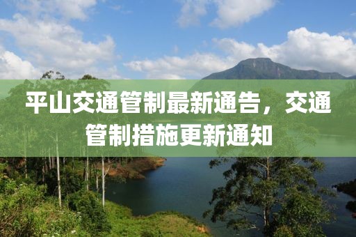 平山交通管制最新通告，交通管制措施更新通知