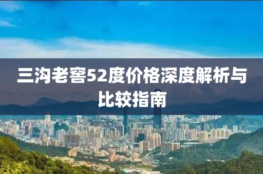 三溝老窖52度價(jià)格深度解析與比較指南