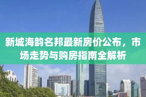 新城海韻名邦最新房?jī)r(jià)公布，市場(chǎng)走勢(shì)與購(gòu)房指南全解析