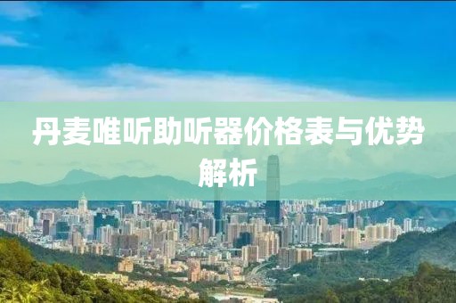丹麥唯聽助聽器價格表與優(yōu)勢解析