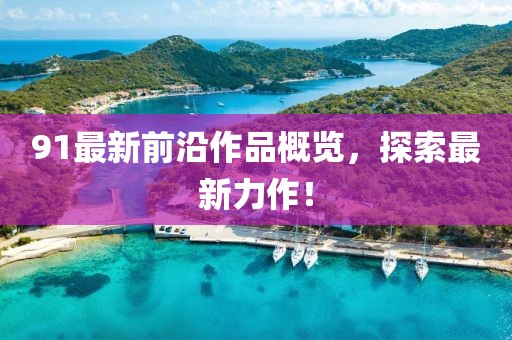 91最新前沿作品概覽，探索最新力作！
