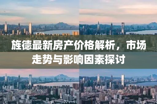 旌德最新房產(chǎn)價格解析，市場走勢與影響因素探討