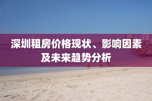 深圳租房?jī)r(jià)格現(xiàn)狀、影響因素及未來趨勢(shì)分析