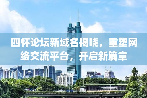 四懷論壇新域名揭曉，重塑網(wǎng)絡(luò)交流平臺，開啟新篇章