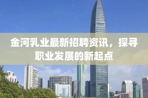 金河乳業(yè)最新招聘資訊，探尋職業(yè)發(fā)展的新起點