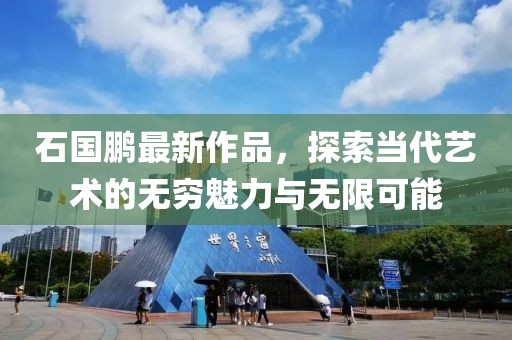 石國鵬最新作品，探索當代藝術(shù)的無窮魅力與無限可能