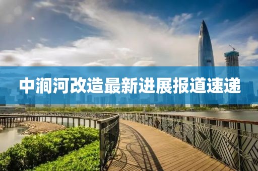 中澗河改造最新進(jìn)展報(bào)道速遞