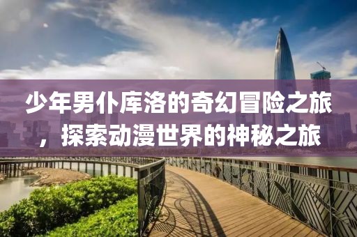 少年男仆庫(kù)洛的奇幻冒險(xiǎn)之旅，探索動(dòng)漫世界的神秘之旅