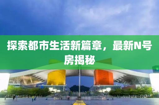 探索都市生活新篇章，最新N號房揭秘