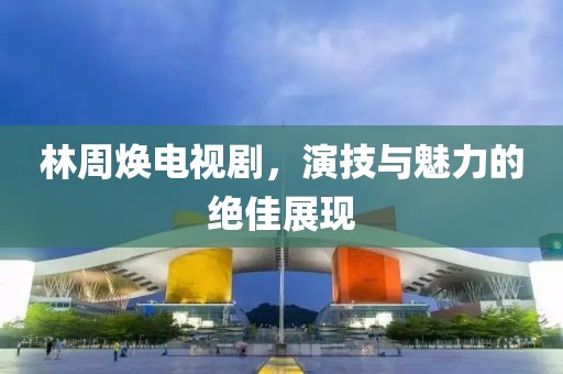 林周煥電視劇，演技與魅力的絕佳展現(xiàn)