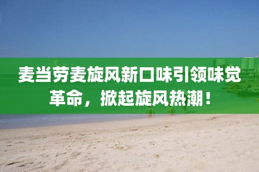 麥當(dāng)勞麥旋風(fēng)新口味引領(lǐng)味覺革命，掀起旋風(fēng)熱潮！