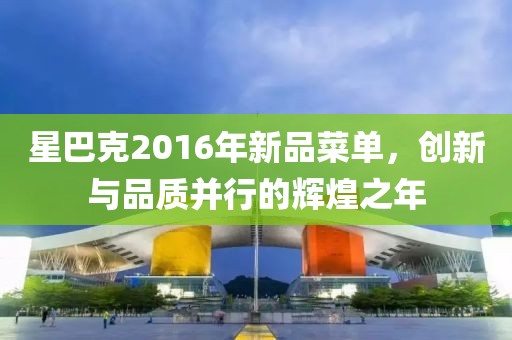 星巴克2016年新品菜單，創(chuàng)新與品質并行的輝煌之年