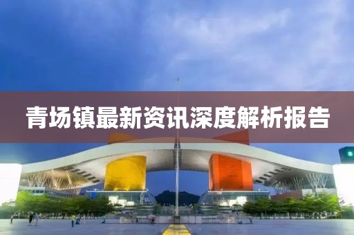 青場鎮(zhèn)最新資訊深度解析報告