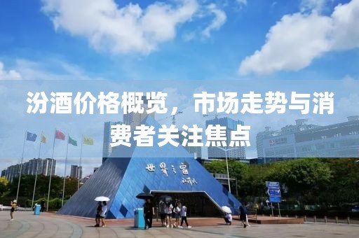 汾酒價(jià)格概覽，市場(chǎng)走勢(shì)與消費(fèi)者關(guān)注焦點(diǎn)