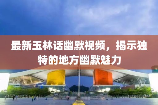 最新玉林話幽默視頻，揭示獨(dú)特的地方幽默魅力