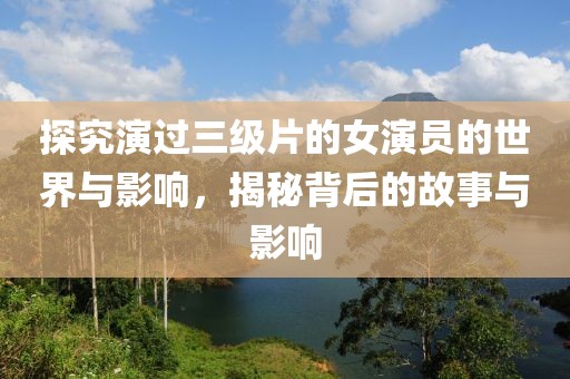 探究演過三級片的女演員的世界與影響，揭秘背后的故事與影響