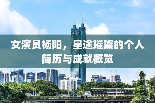 女演員楊陽，星途璀璨的個人簡歷與成就概覽