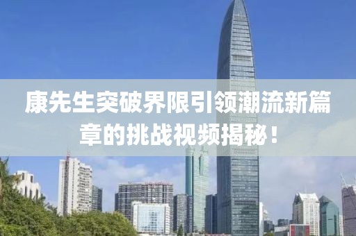 康先生突破界限引領(lǐng)潮流新篇章的挑戰(zhàn)視頻揭秘！