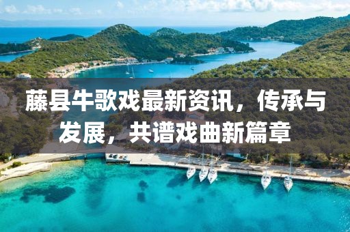 藤縣牛歌戲最新資訊，傳承與發(fā)展，共譜戲曲新篇章