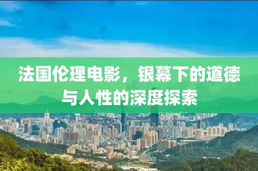 法國倫理電影，銀幕下的道德與人性的深度探索