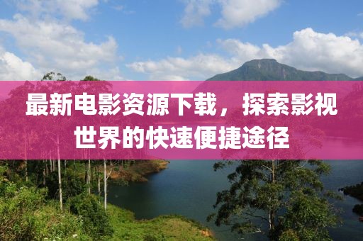 最新電影資源下載，探索影視世界的快速便捷途徑