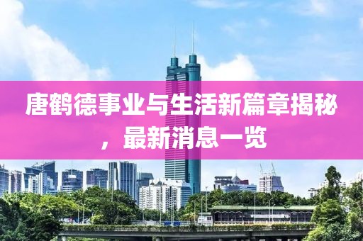 唐鶴德事業(yè)與生活新篇章揭秘，最新消息一覽