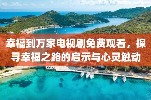 幸福到萬(wàn)家電視劇免費(fèi)觀看，探尋幸福之路的啟示與心靈觸動(dòng)