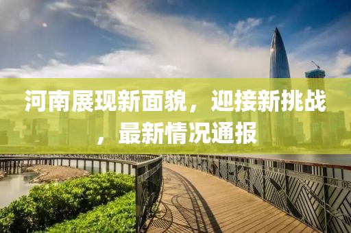 河南展現(xiàn)新面貌，迎接新挑戰(zhàn)，最新情況通報(bào)