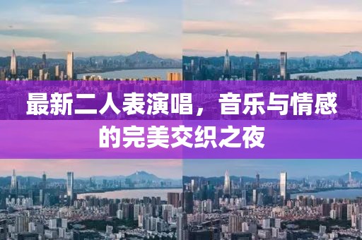 最新二人表演唱，音樂與情感的完美交織之夜