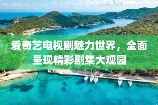 愛奇藝電視劇魅力世界，全面呈現(xiàn)精彩劇集大觀園