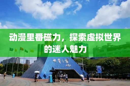 動漫里番磁力，探索虛擬世界的迷人魅力