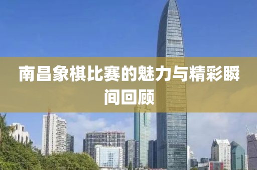 南昌象棋比賽的魅力與精彩瞬間回顧
