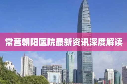 常營朝陽醫(yī)院最新資訊深度解讀