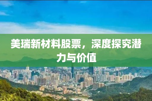美瑞新材料股票，深度探究潛力與價值