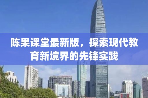 陳果課堂最新版，探索現(xiàn)代教育新境界的先鋒實(shí)踐