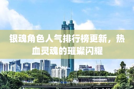 銀魂角色人氣排行榜更新，熱血靈魂的璀璨閃耀
