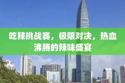 吃辣挑戰(zhàn)賽，極限對決，熱血沸騰的辣味盛宴