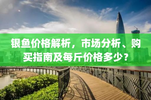 銀魚(yú)價(jià)格解析，市場(chǎng)分析、購(gòu)買(mǎi)指南及每斤價(jià)格多少？
