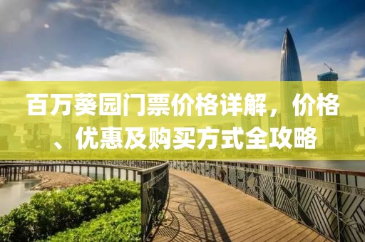 百萬葵園門票價(jià)格詳解，價(jià)格、優(yōu)惠及購買方式全攻略