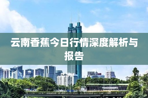 云南香蕉今日行情深度解析與報(bào)告