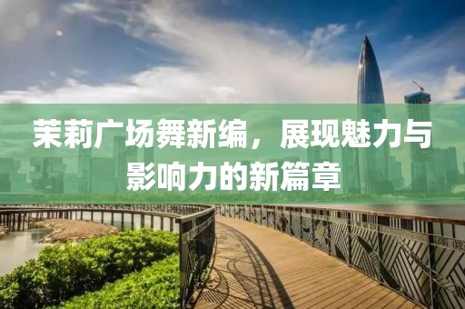 茉莉廣場舞新編，展現(xiàn)魅力與影響力的新篇章