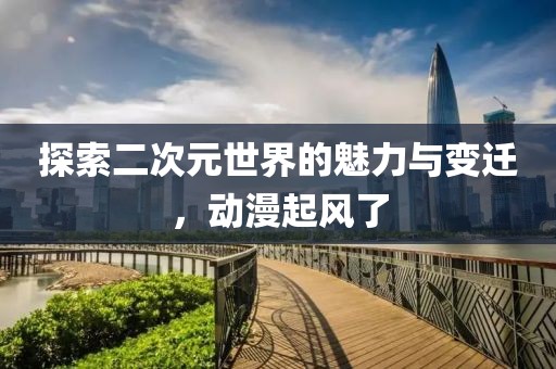 探索二次元世界的魅力與變遷，動漫起風(fēng)了