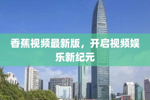 香蕉視頻最新版，開啟視頻娛樂新紀元