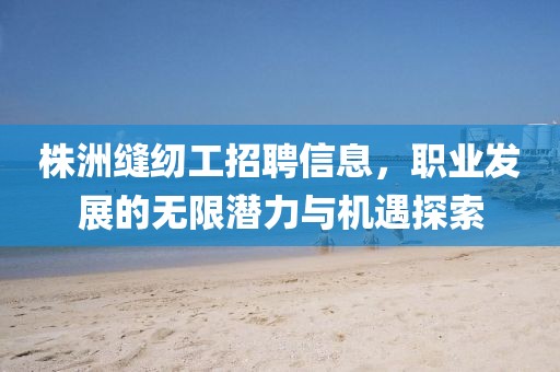 株洲縫紉工招聘信息，職業(yè)發(fā)展的無(wú)限潛力與機(jī)遇探索