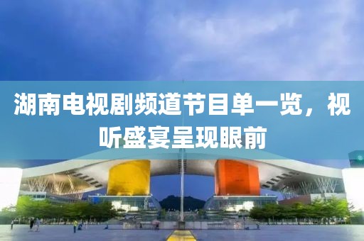 湖南電視劇頻道節(jié)目單一覽，視聽盛宴呈現(xiàn)眼前