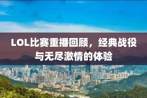 LOL比賽重播回顧，經(jīng)典戰(zhàn)役與無盡激情的體驗(yàn)