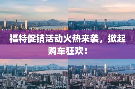 福特促銷活動(dòng)火熱來(lái)襲，掀起購(gòu)車狂歡！