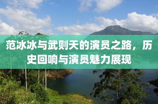 范冰冰與武則天的演員之路，歷史回響與演員魅力展現(xiàn)