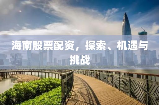 海南股票配資，探索、機(jī)遇與挑戰(zhàn)